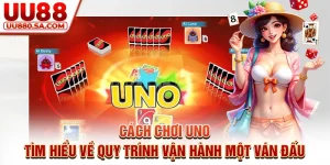 Cách Chơi Uno - Tìm Hiểu Về Quy Trình Vận Hành Một Ván Đấu